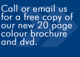 Call or email us for a free copy of our new 20 page colour brochure and dvd.